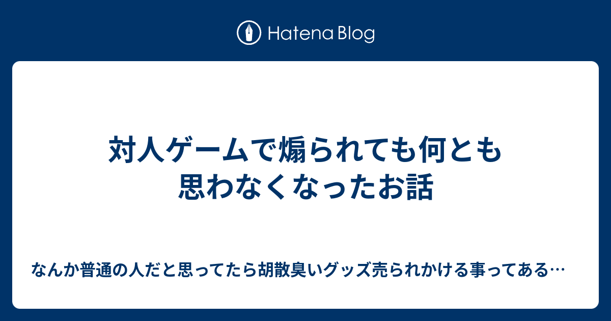 対人ゲームで煽られても何とも思わなくなったお話 なんか普通の人だと思ってたら胡散臭いグッズ売られかける事ってあるよね