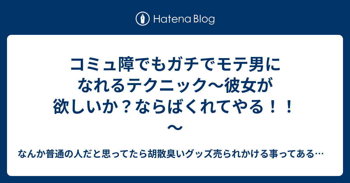 コミュ障でもガチでモテ男になれるテクニック 彼女が欲しいか ならばくれてやる なんか普通の人だと思ってたら胡散臭いグッズ売られかける事ってあるよね