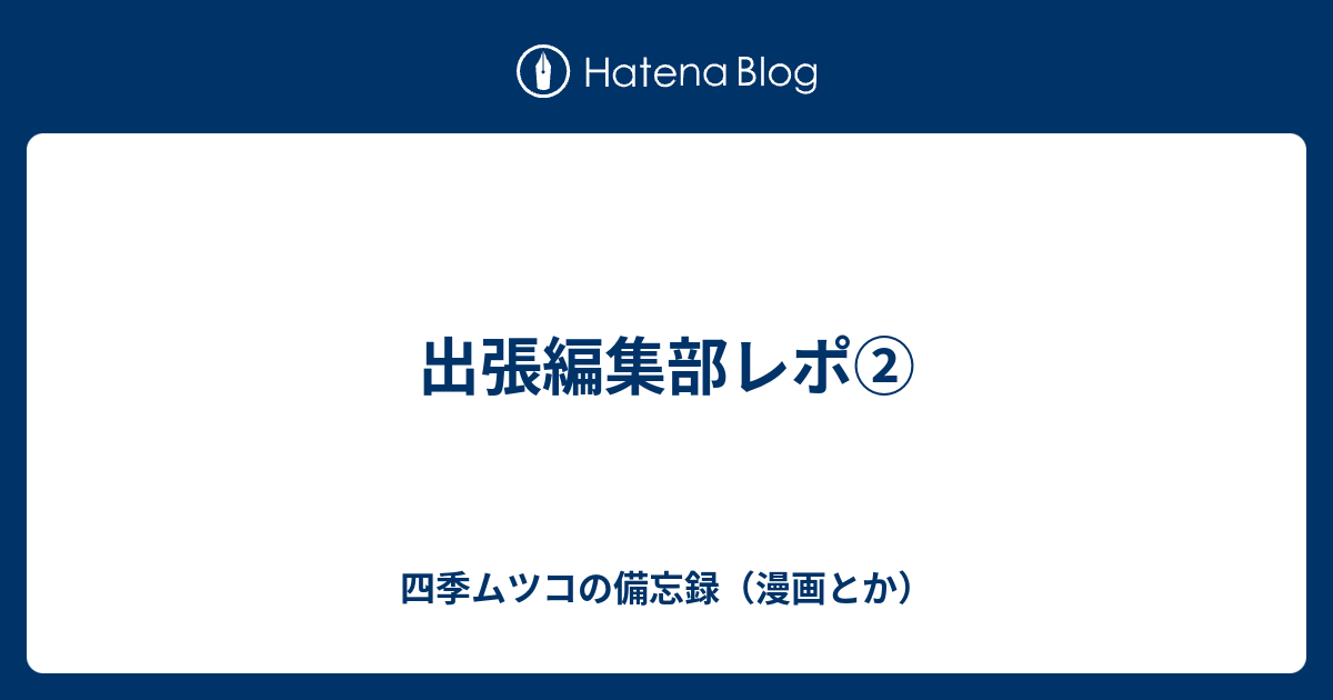 出張編集部レポ 四季ムツコの備忘録 漫画とか