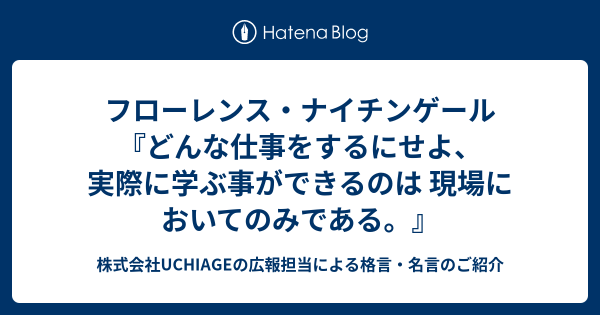 フローレンス ナイチンゲール どんな仕事をするにせよ 実際に学ぶ事ができるのは 現場においてのみである 株式会社uchiageの広報担当による格言 名言のご紹介