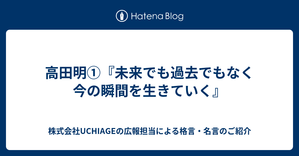 高田明 未来でも過去でもなく 今の瞬間を生きていく 株式会社uchiageの広報担当による格言 名言のご紹介
