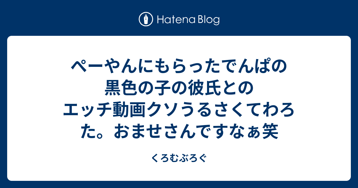 ぺーやんにもらったでんぱの黒色の子の彼氏とのエッチ動画クソうるさくてわろた おませさんですなぁ笑 くろむぶろぐ