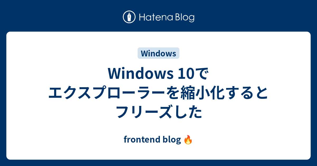 Windows 10でエクスプローラーを縮小化するとフリーズした Frontend Blog