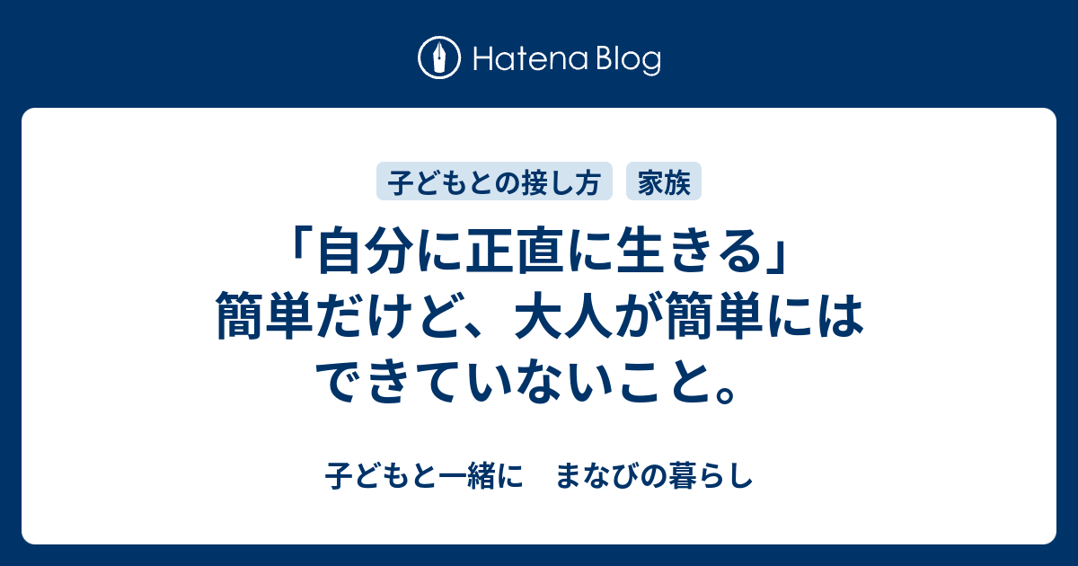 「自分に正直に生きる」簡単だけど、大人が簡単にはできていないこと。 - 子どもと一緒に まなびの暮らし