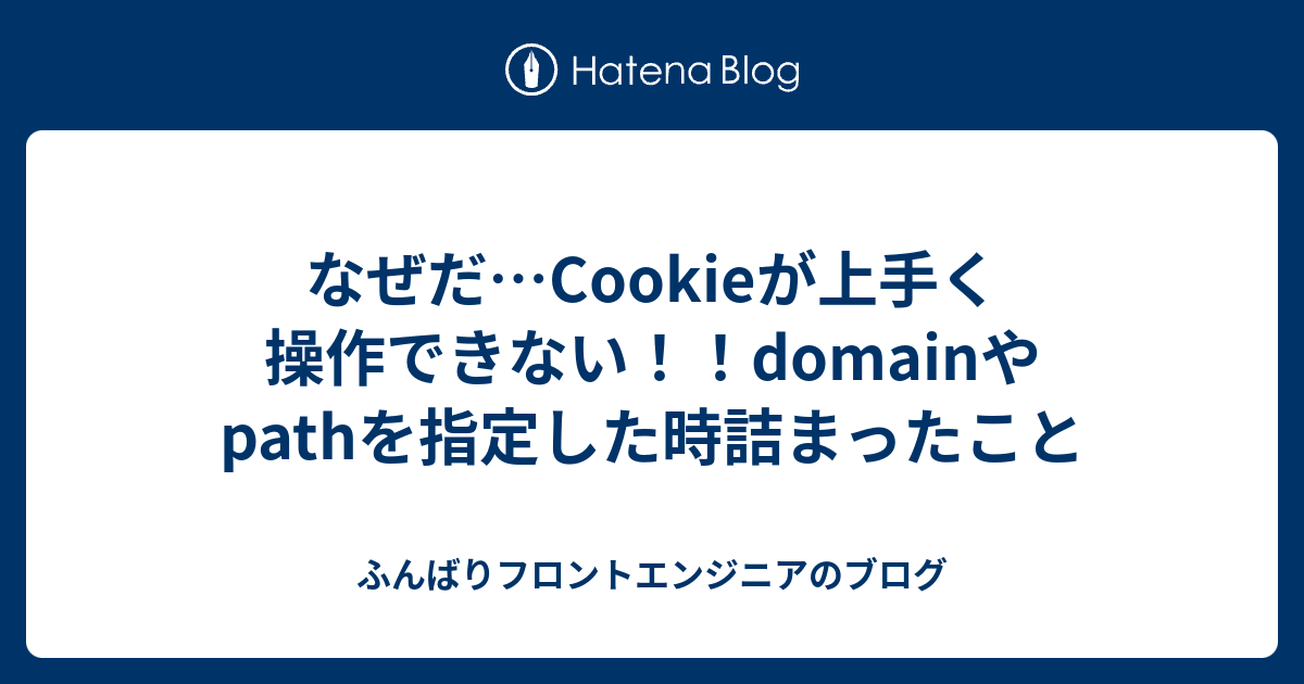 なぜだ Cookieが上手く操作できない Domainやpathを指定した時詰まったこと ふんばりフロントエンジニアのブログ
