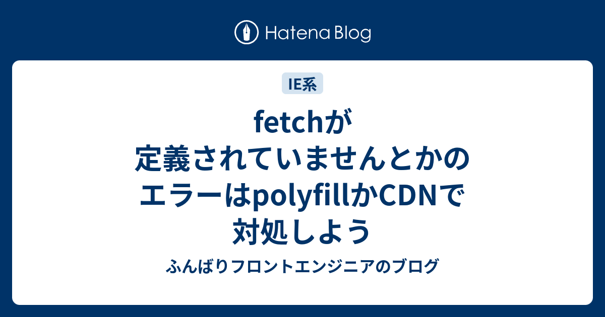 Fetchが定義されていませんとかのエラーはpolyfillかcdnで対処しよう ふんばりフロントエンジニアのブログ