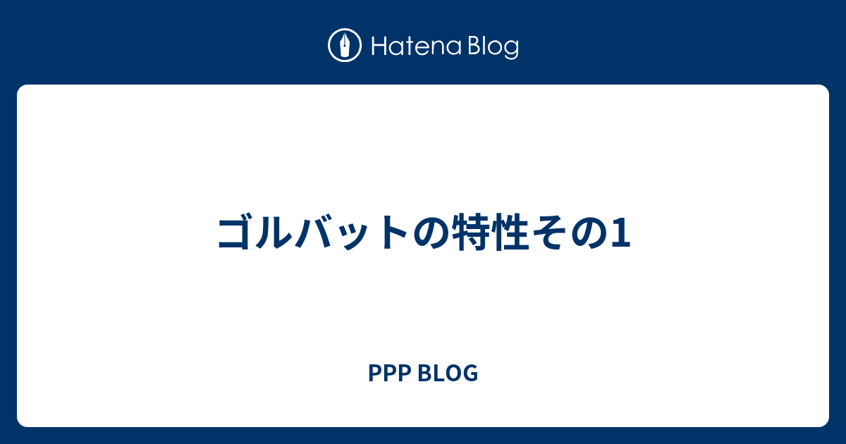 ゴルバットの特性その1 Ppp Blog