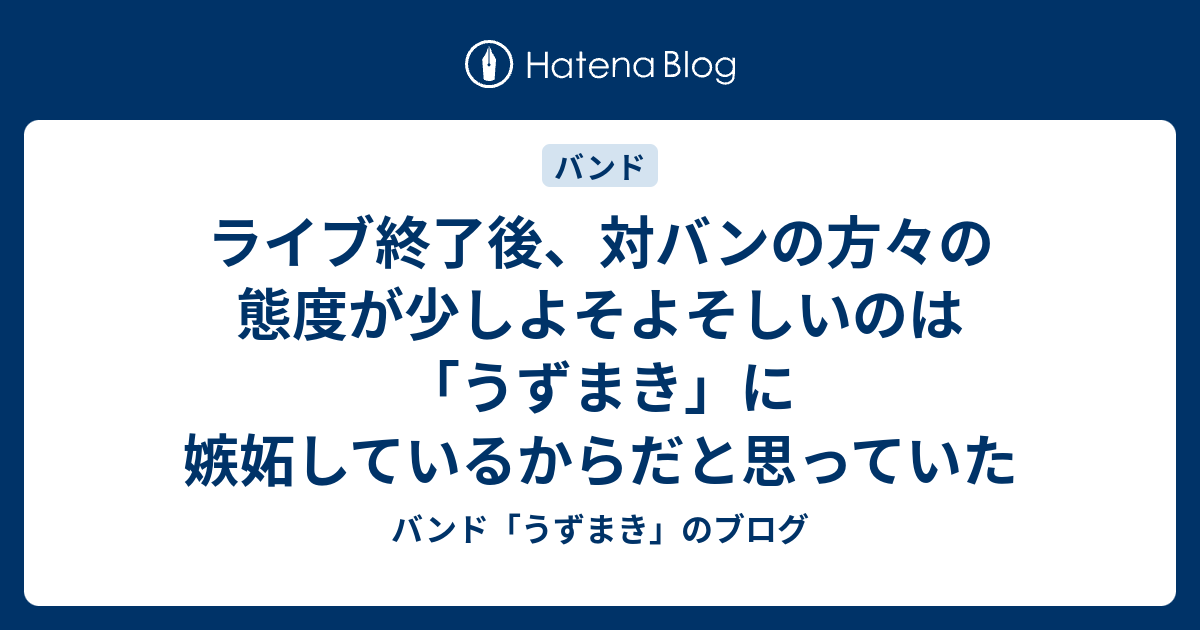 ライブ終了後 対バンの方々の態度が少しよそよそしいのは うずまき に嫉妬しているからだと思っていた バンド うずまき のブログ