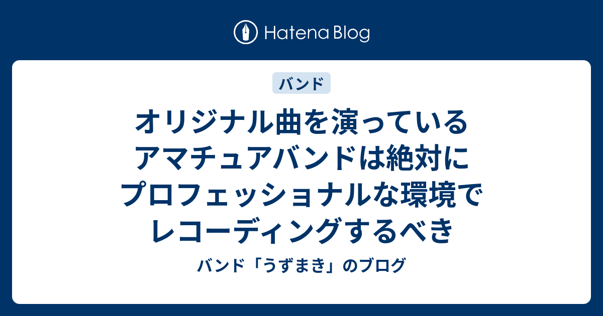 オリジナル曲を演っているアマチュアバンドは絶対にプロフェッショナルな環境でレコーディングするべき バンド うずまき のブログ