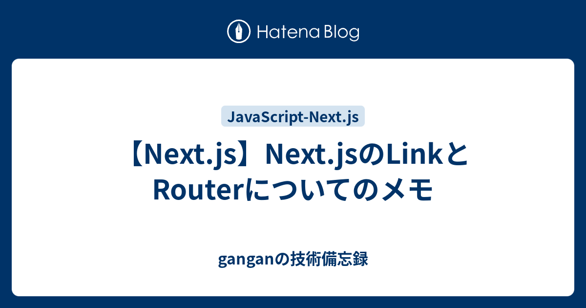 【Next.js】Next.jsのLinkとRouterについてのメモ ganganの技術備忘録