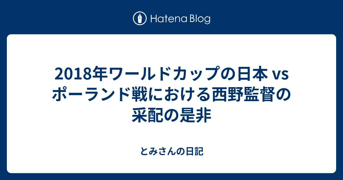 18年ワールドカップの日本 Vs ポーランド戦における西野監督の采配の是非 とみさんの日記