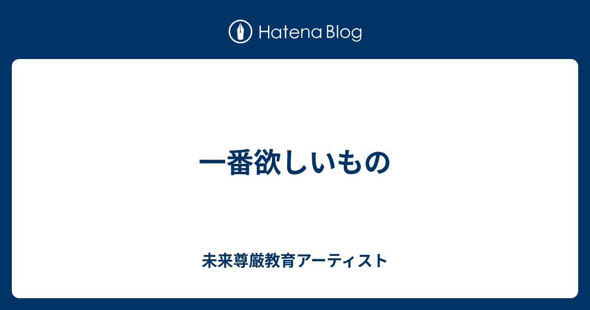 一番欲しいもの 未来教育アーティストのブログ