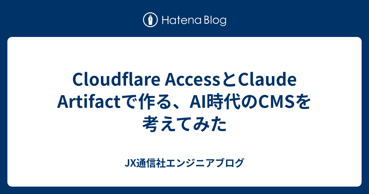 Cloudflare AccessとClaude Artifactで作る、AI時代のCMSを考えてみた | JX通信社エンジニアブログ