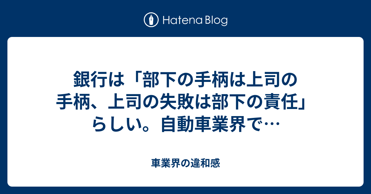 銀行は 部下の手柄は上司の手柄 上司の失敗は部下の責任 らしい 自動車業界で 車業界の違和感