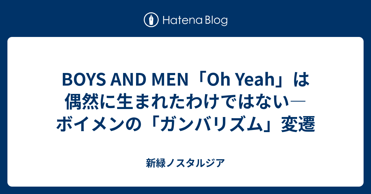 Boys And Men Oh Yeah は偶然に生まれたわけではない ボイメンの ガンバリズム 変遷 新緑ノスタルジア