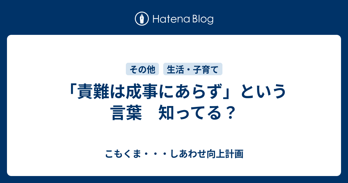 責難は成事にあらず という言葉 知ってる こもくま しあわせ向上計画