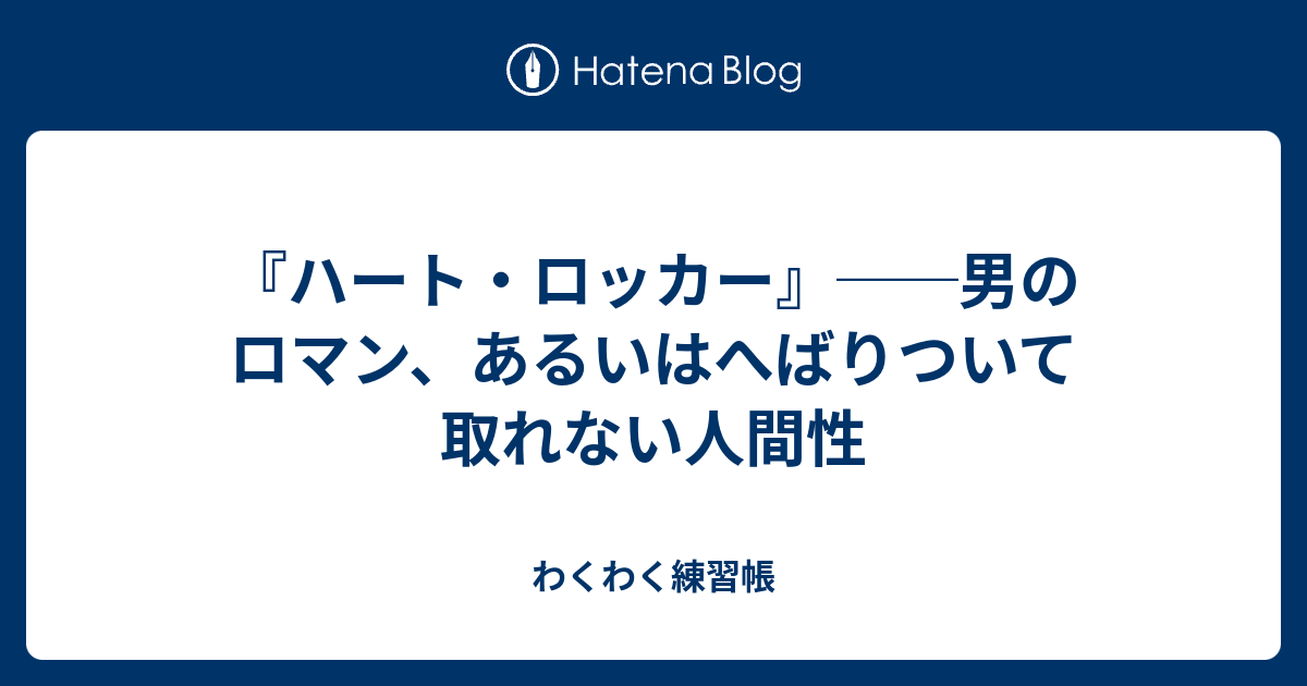 ハート ロッカー 男のロマン あるいはへばりついて取れない人間性 わくわく練習帳