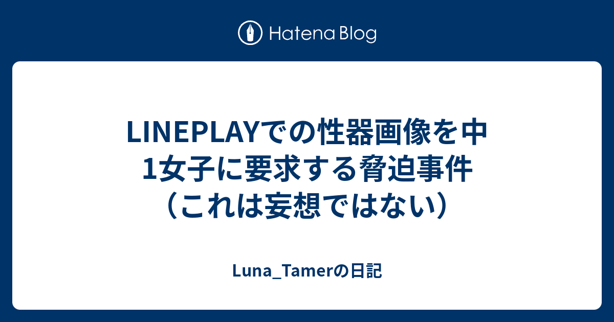 Lineplayでの性器画像を中1女子に要求する脅迫事件 これは妄想ではない Luna Tamerの日記