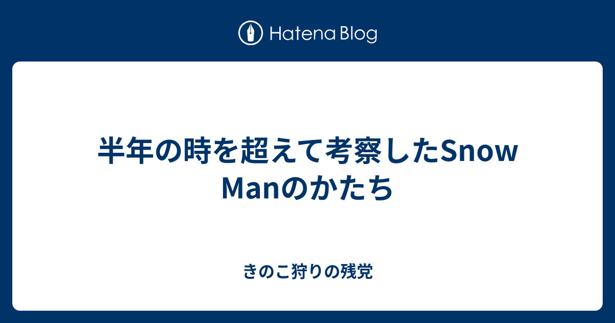 半年の時を超えて考察したSnow Manのかたち - きのこ狩りの残党