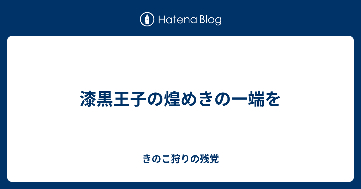 漆黒王子の煌めきの一端を きのこ狩りの残党