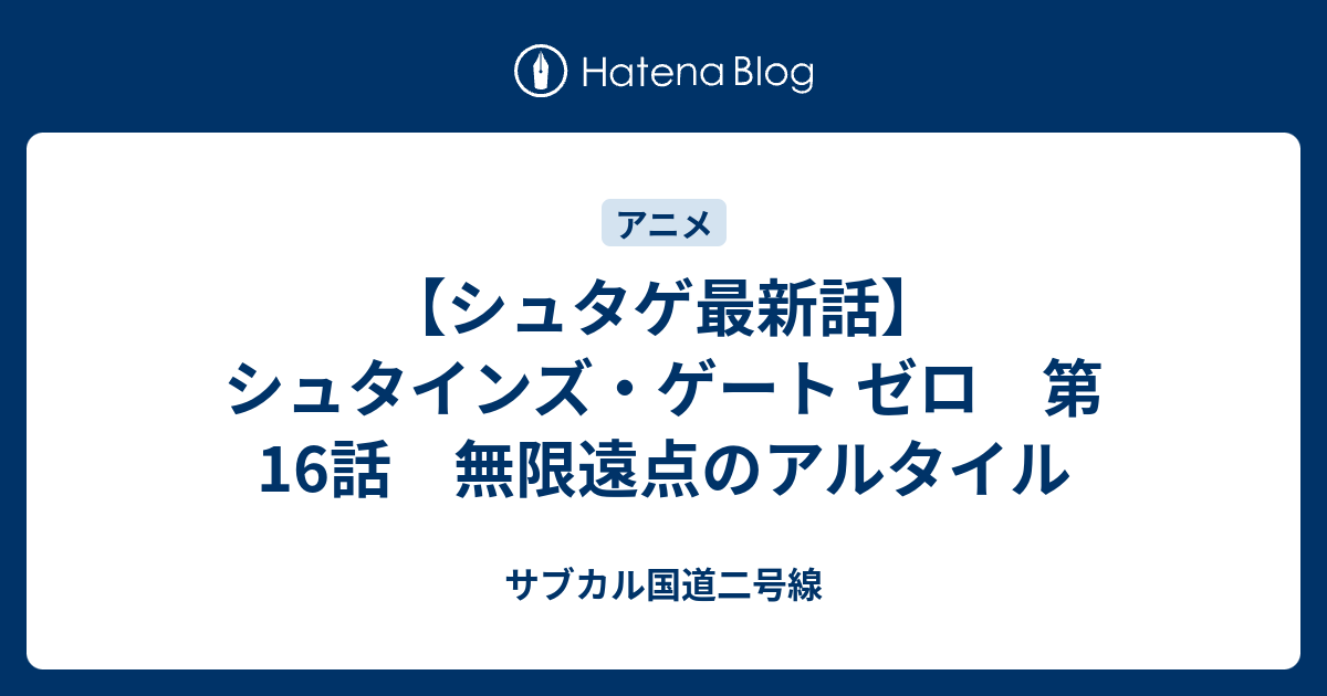 シュタゲ最新話 シュタインズ ゲート ゼロ 第16話 無限遠点のアルタイル サブカル国道二号線