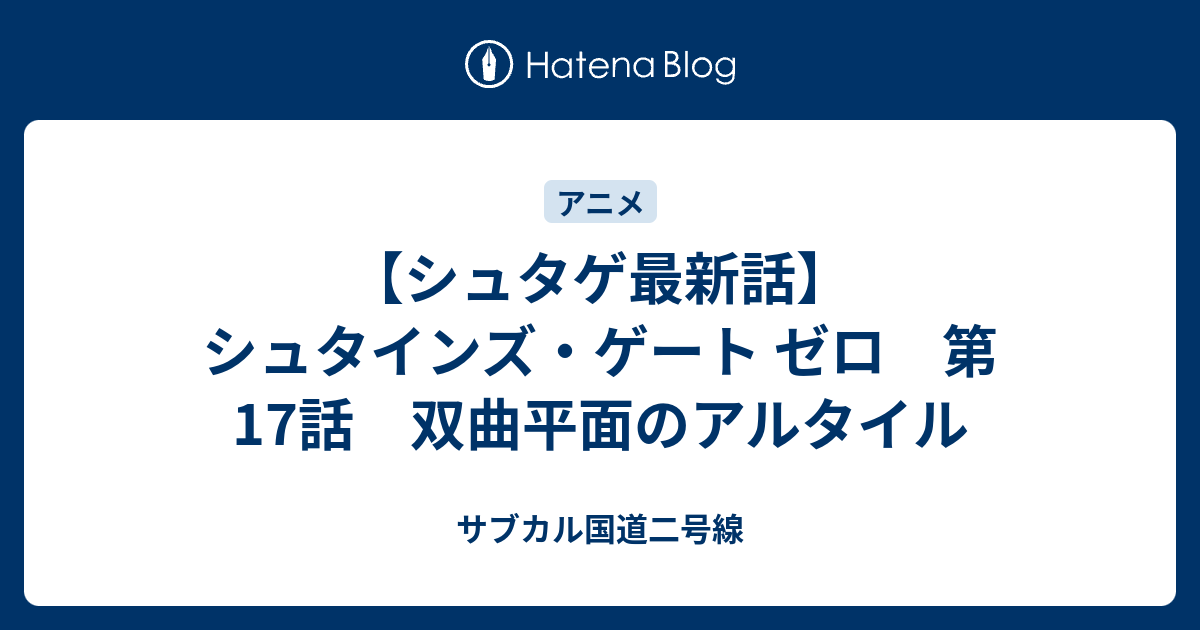 シュタゲ最新話 シュタインズ ゲート ゼロ 第17話 双曲平面のアルタイル サブカル国道二号線