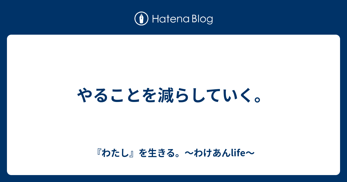 やることを減らしていく。 - 『わたし』を生きる。～わけあんlife～