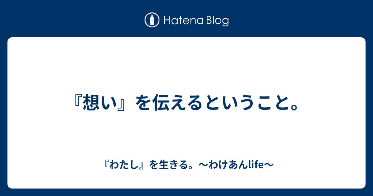 『想い』を伝えるということ。 - 『わたし』を生きる。～わけあんlife～