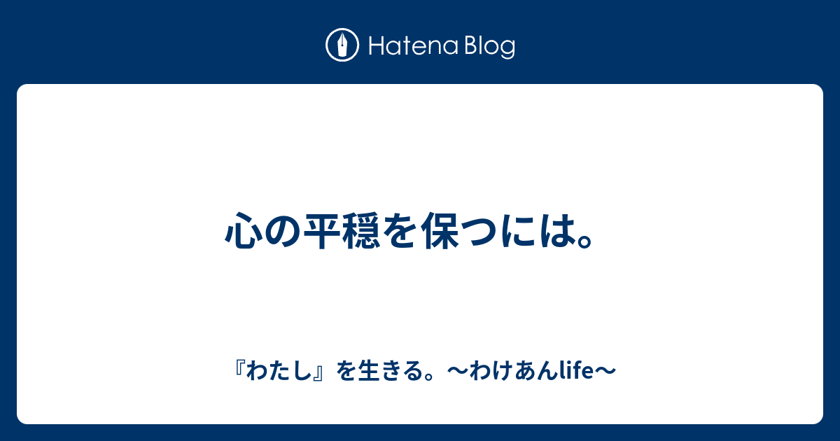 心の平穏を保つには。 『わたし』を生きる。～わけあんlife～