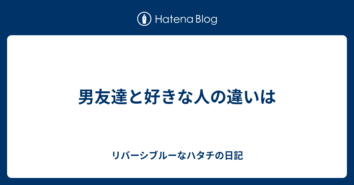 男友達と好きな人の違いは リバーシブルーなハタチの日記