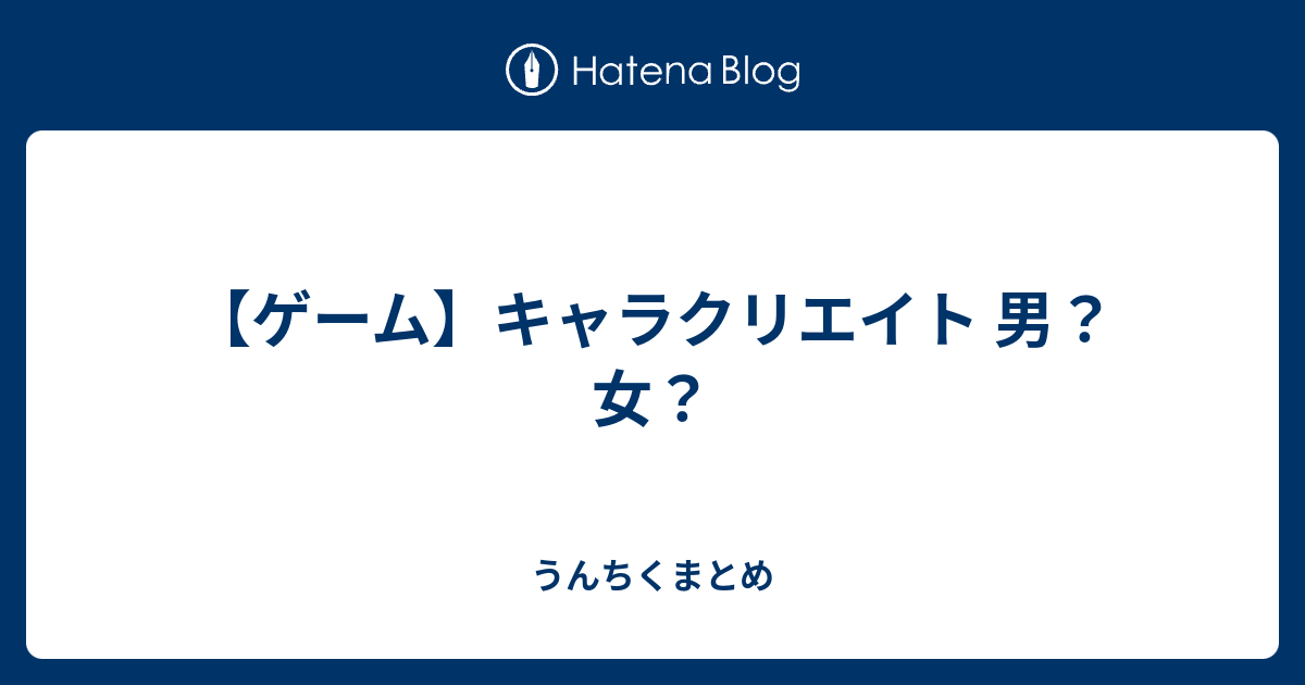 ゲーム キャラクリエイト 男 女 うんちくまとめ