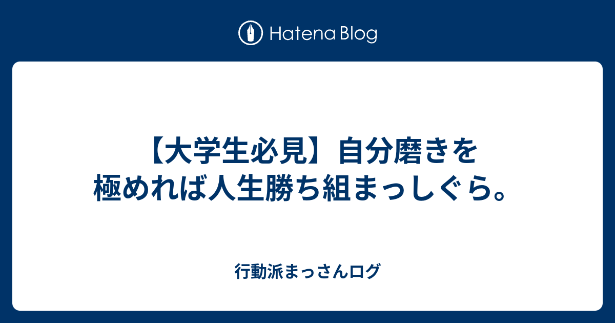 大学生必見 自分磨きを極めれば人生勝ち組まっしぐら 行動派まっさんログ