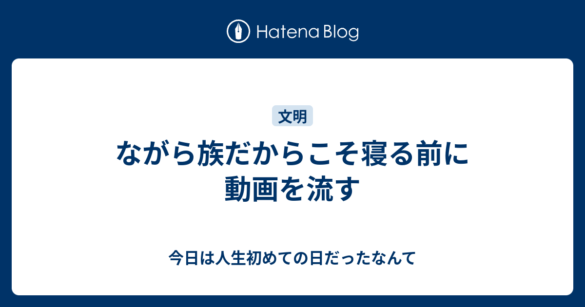 ながら族だからこそ寝る前に動画を流す - 今日は人生初めての日だったなんて