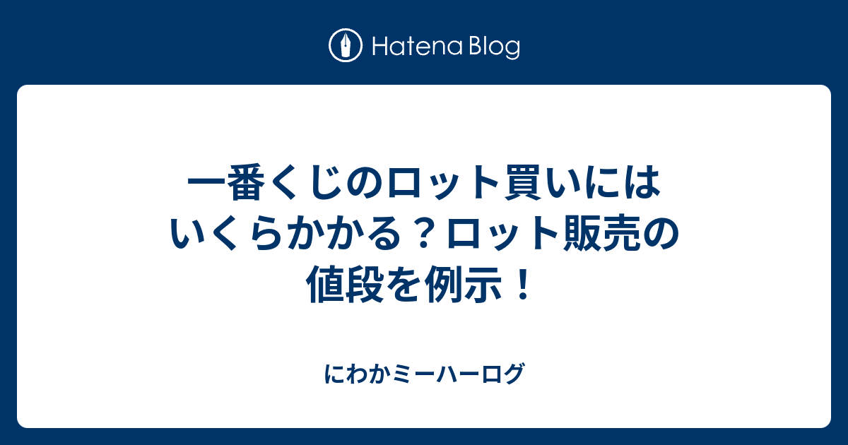 一番くじのロット買いにはいくらかかる ロット販売の値段を例示 にわかミーハーログ