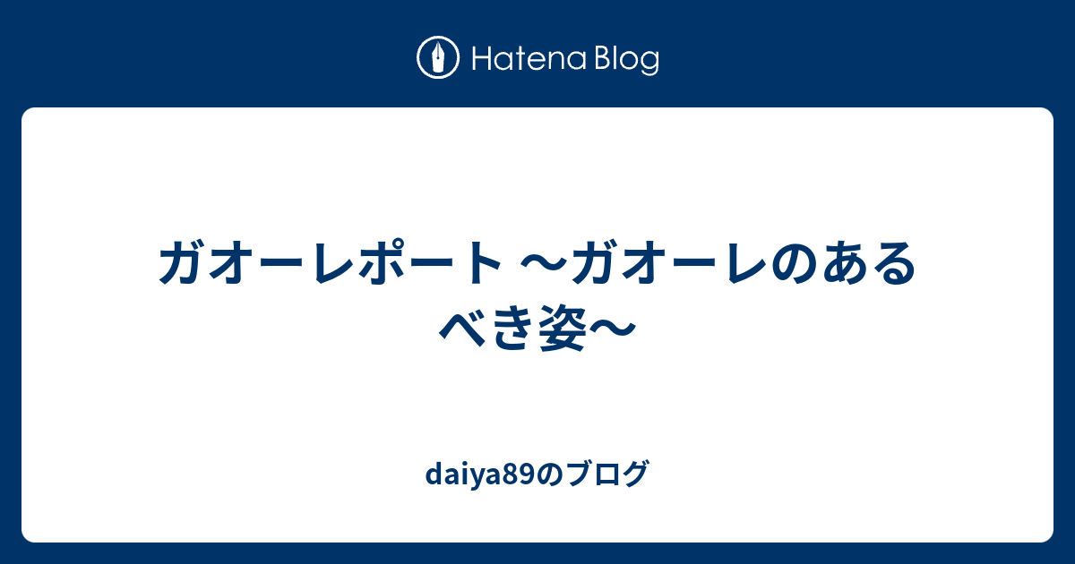 ガオーレポート ガオーレのあるべき姿 Daiyaのブログ