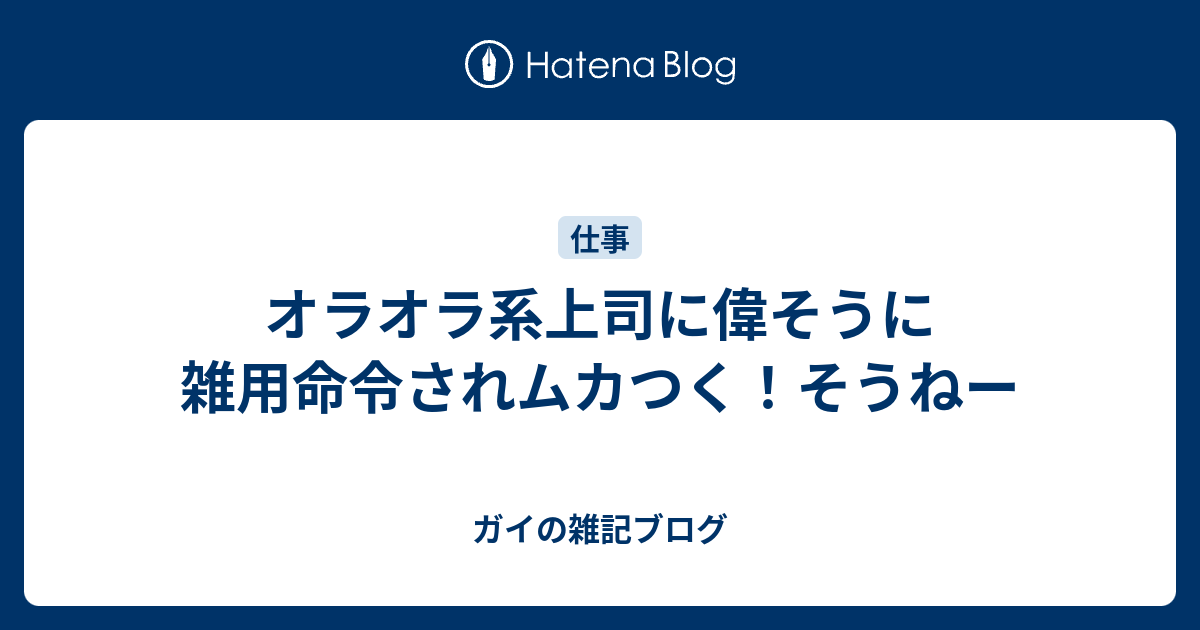 オラオラ系上司に偉そうに雑用命令されムカつく そうねー ガイの雑記ブログ