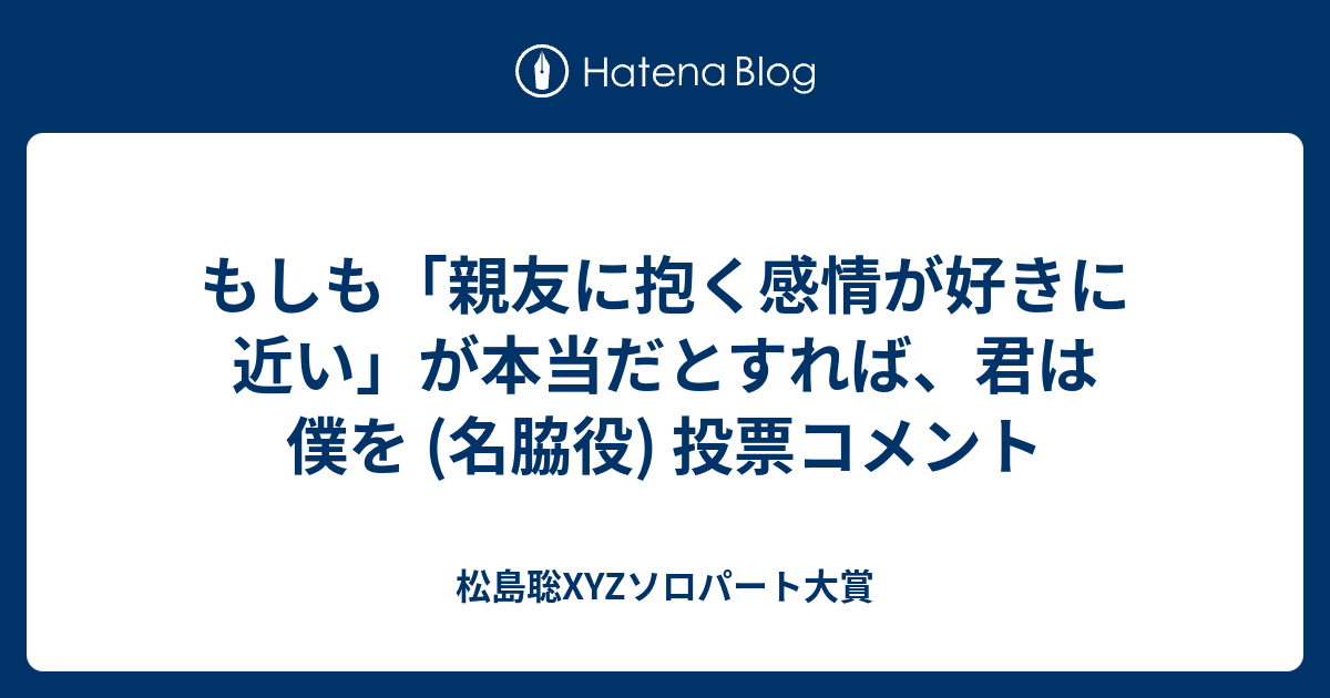 もしも 親友に抱く感情が好きに近い が本当だとすれば 君は僕を 名脇役 投票コメント 松島聡xyzソロパート大賞