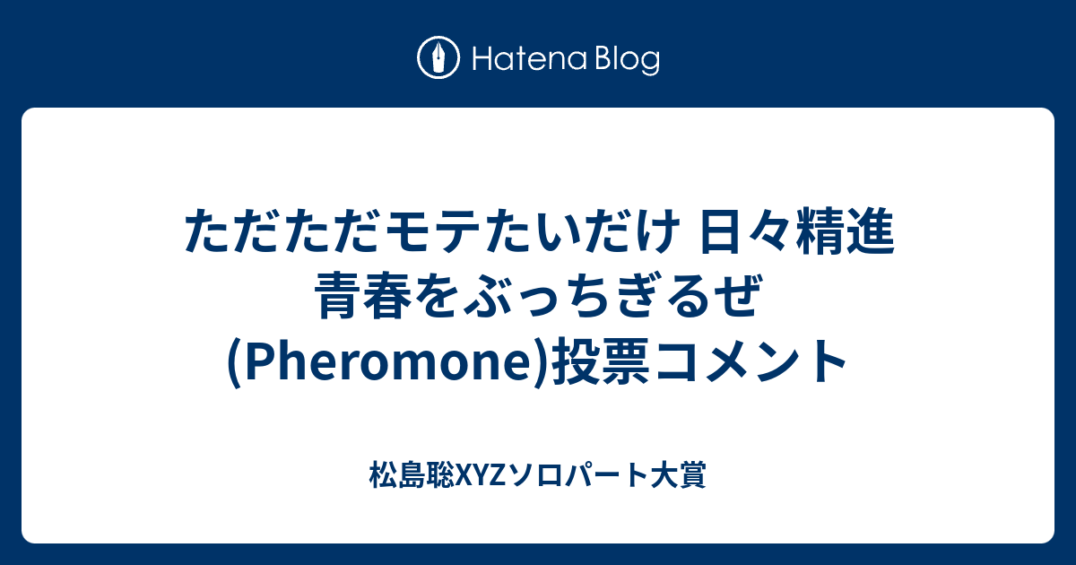 ただただモテたいだけ 日々精進 青春をぶっちぎるぜ Pheromone 投票コメント 松島聡xyzソロパート大賞