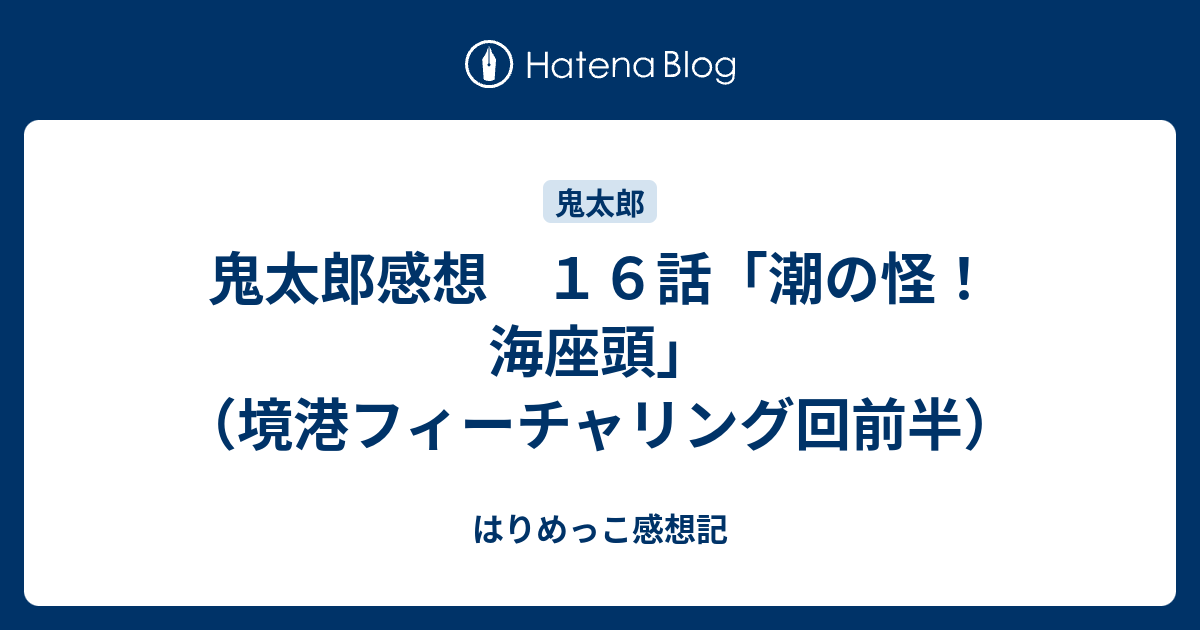 鬼太郎感想 １６話 潮の怪 海座頭 境港フィーチャリング回前半 はりめっこ感想記