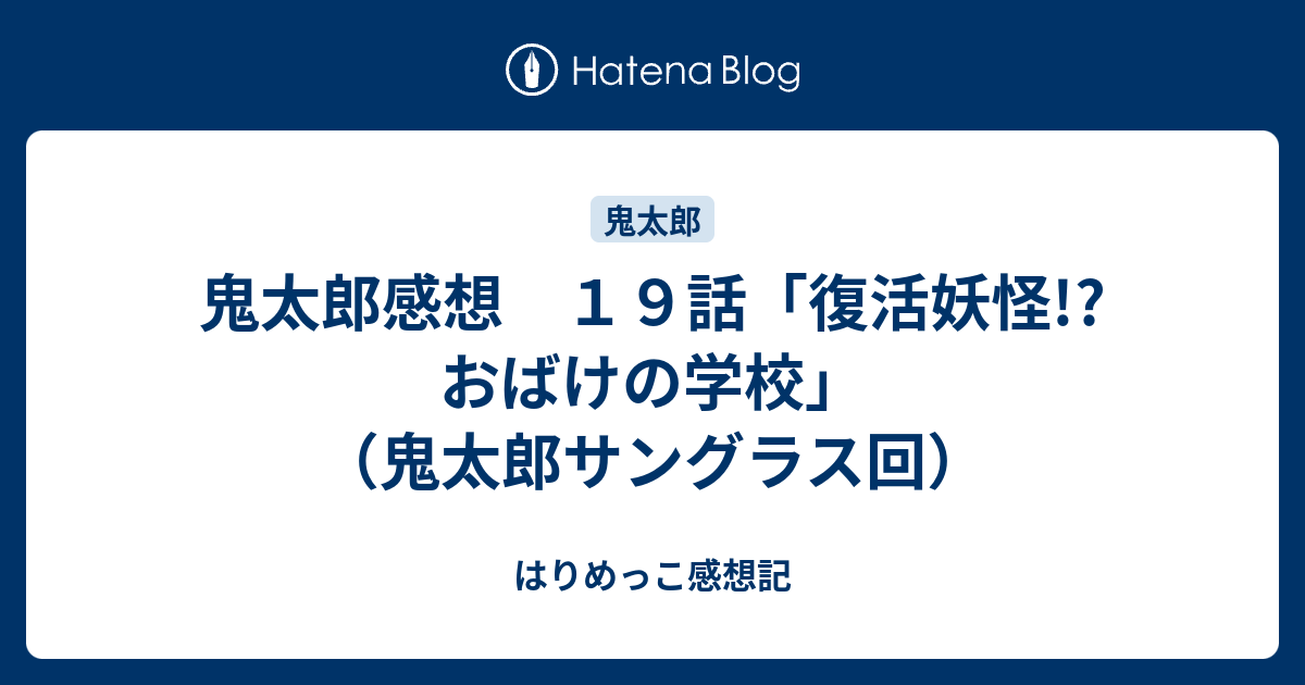 鬼太郎感想 １９話 復活妖怪 おばけの学校 鬼太郎サングラス回 はりめっこ感想記