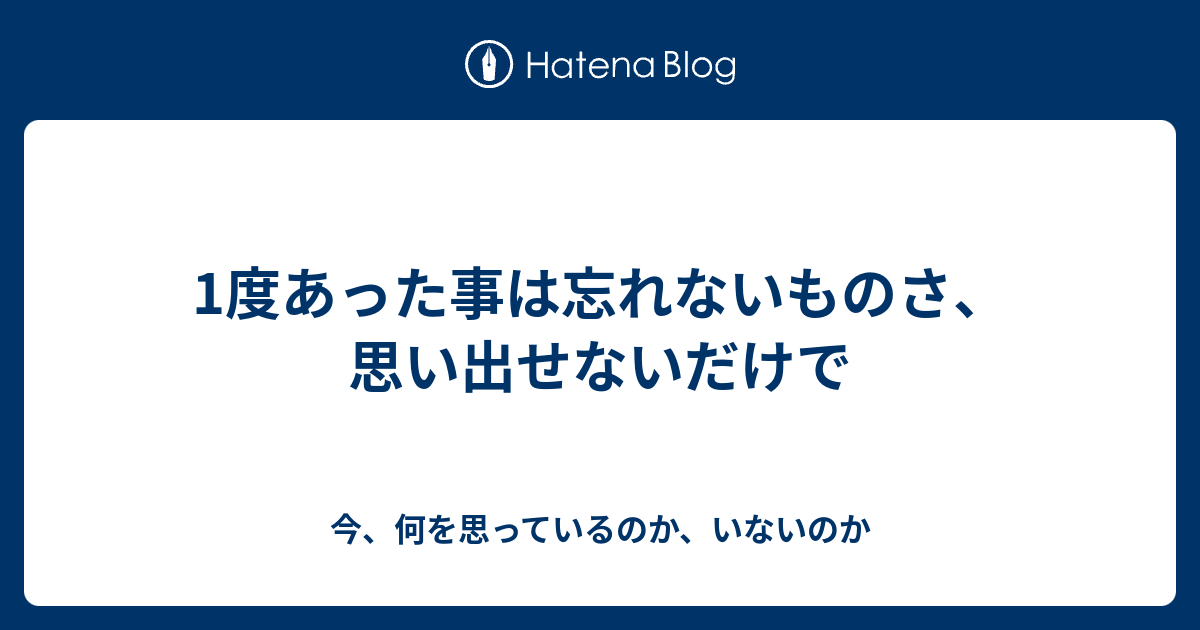 1度あった事は忘れないものさ、思い出せないだけで - 今、何を思っているのか、いないのか