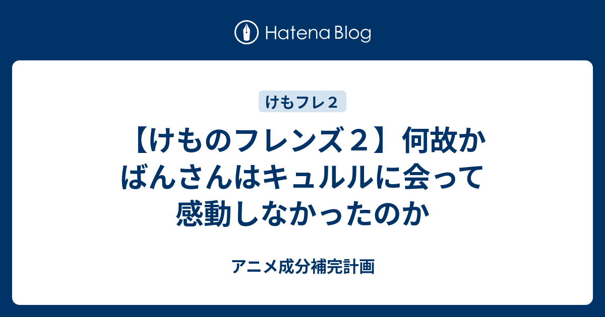 けものフレンズ２ 何故かばんさんはキュルルに会って感動しなかったのか アニメ成分補完計画