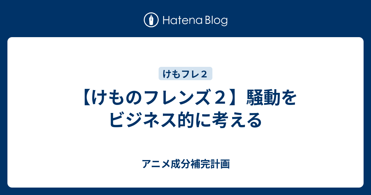 けものフレンズ２ 騒動をビジネス的に考える アニメ成分補完計画