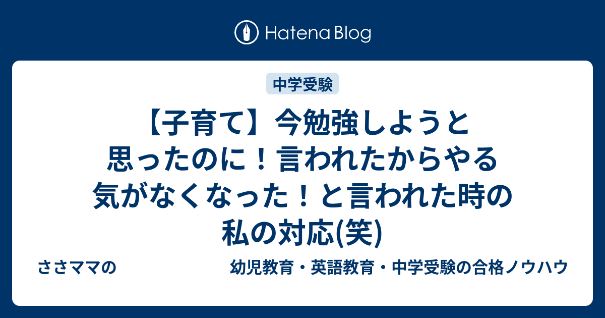 子育て 今勉強しようと思ったのに 言われたからやる気がなくなった と言われた時の私の対応 笑 ささママの 幼児教育 英語教育 中学受験の合格ノウハウ