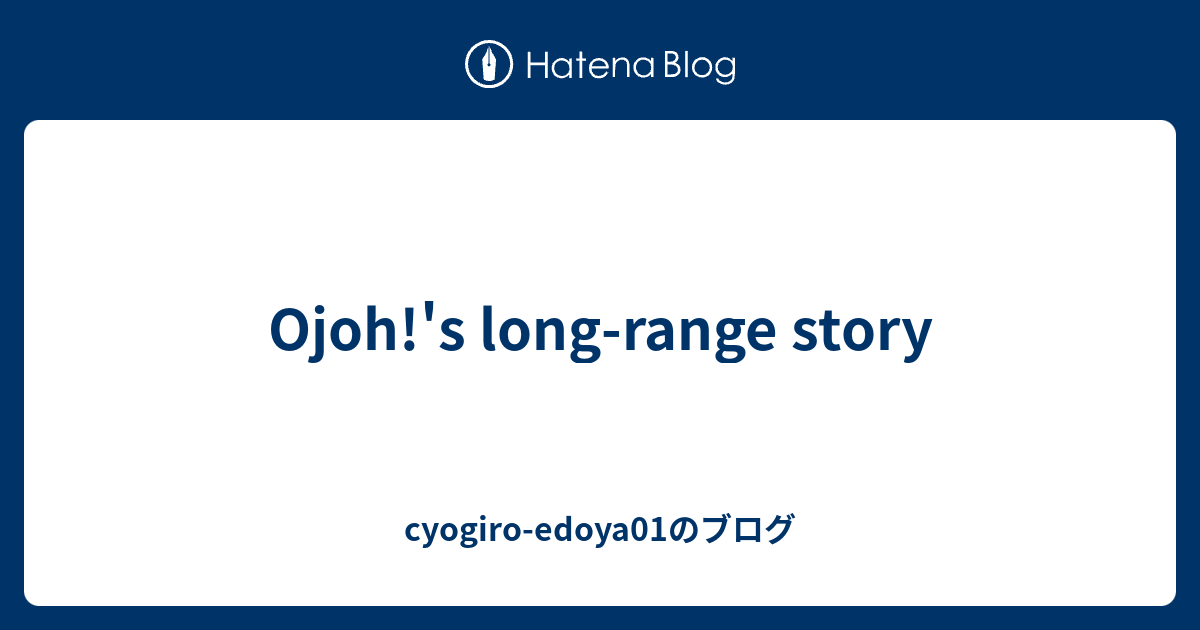 Ojoh!'s long-range story - cyogiro-edoya01のブログ