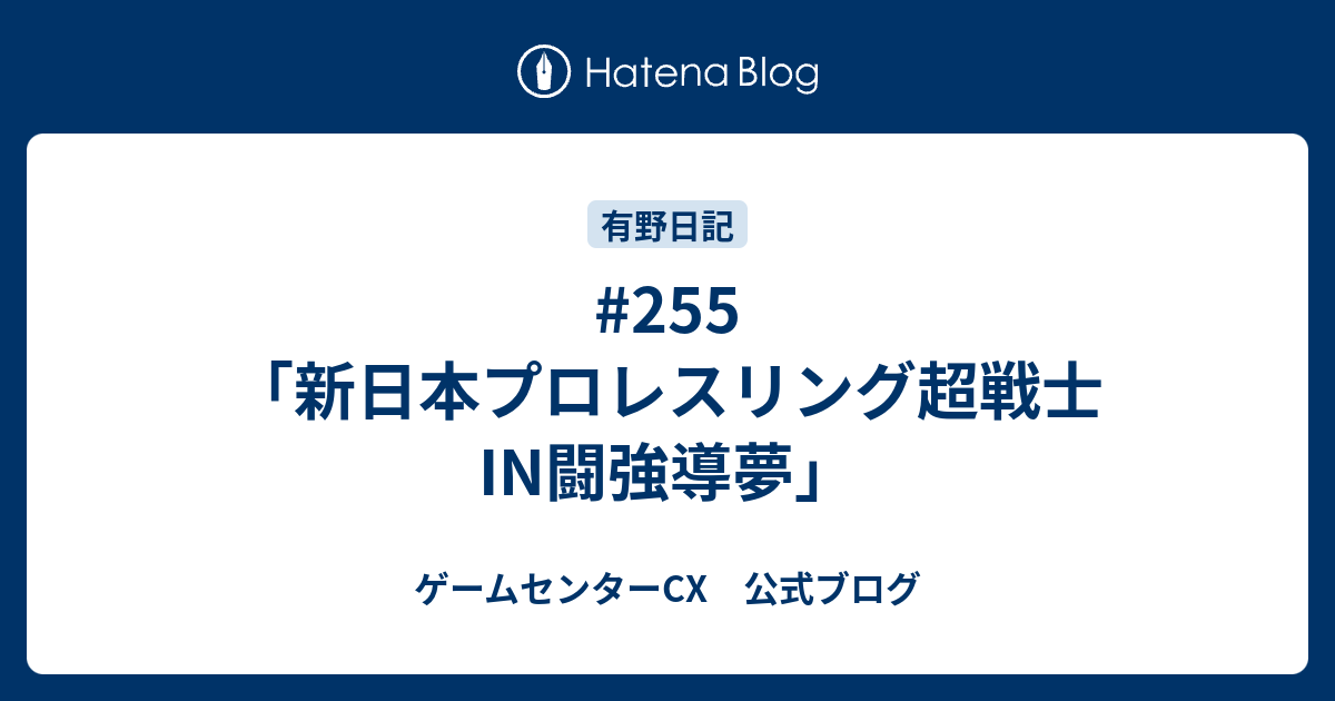 255 新日本プロレスリング超戦士in闘強導夢 ゲームセンターcx 公式ブログ