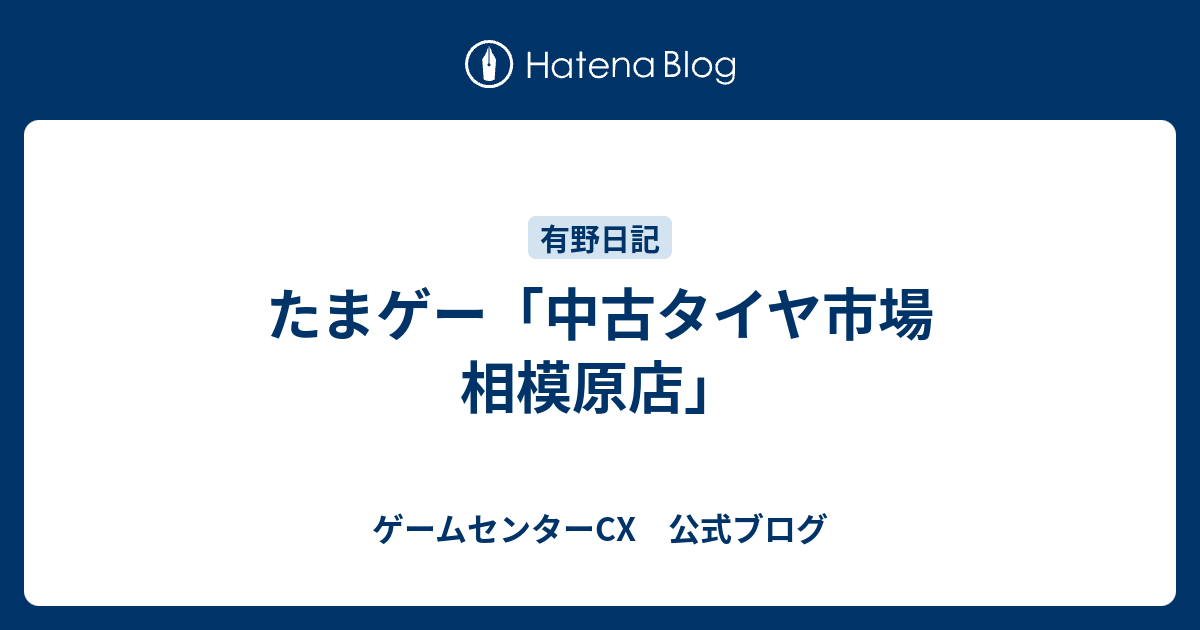 たまゲー 中古タイヤ市場 相模原店 ゲームセンターcx 公式ブログ