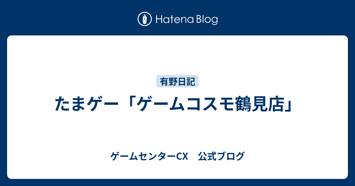 たまゲー ゲームコスモ鶴見店 ゲームセンターcx 公式ブログ