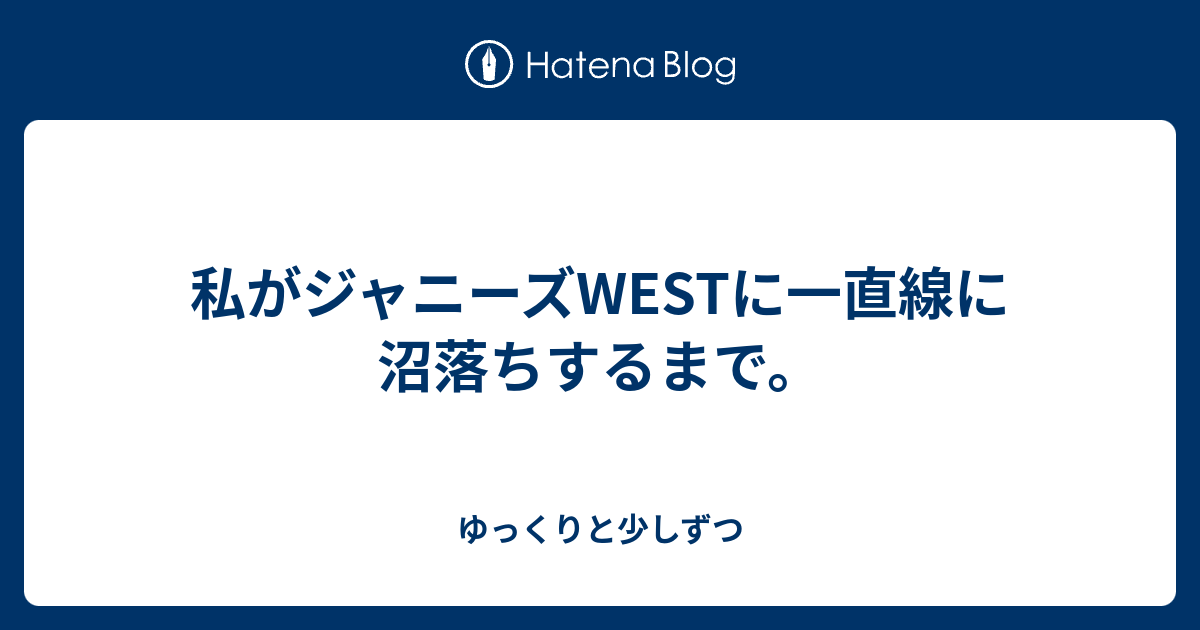 私がジャニーズwestに一直線に沼落ちするまで ゆっくりと少しずつ