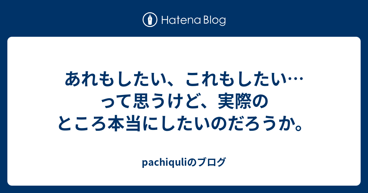 あれもしたい これもしたい って思うけど 実際のところ本当にしたいのだろうか Pachiquliのブログ